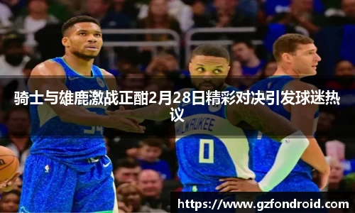 骑士与雄鹿激战正酣2月28日精彩对决引发球迷热议